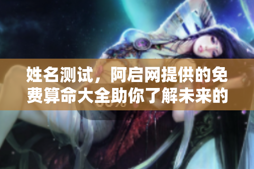 姓名测试，阿启网提供的免费算命大全助你了解未来的奥秘