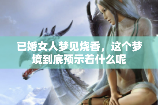 已婚女人梦见烧香，这个梦境到底预示着什么呢