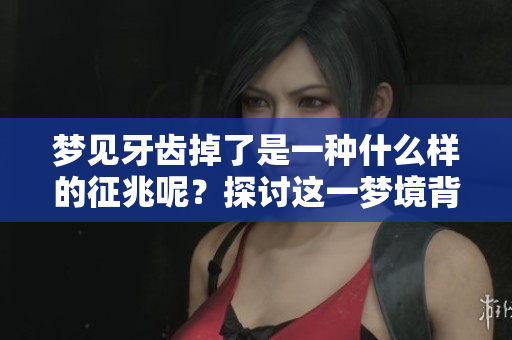 梦见牙齿掉了是一种什么样的征兆呢？探讨这一梦境背后的意义与影响。
