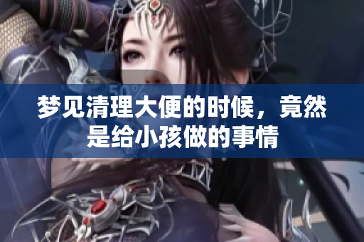 梦见清理大便的时候，竟然是给小孩做的事情