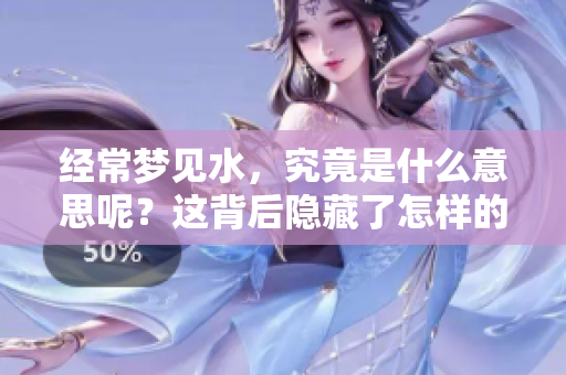 经常梦见水，究竟是什么意思呢？这背后隐藏了怎样的寓意？