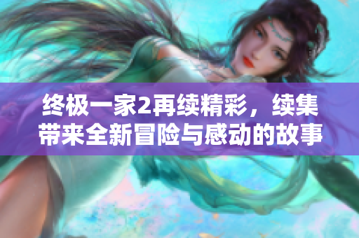 终极一家2再续精彩，续集带来全新冒险与感动的故事