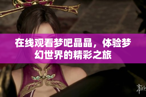 在线观看梦吧晶晶，体验梦幻世界的精彩之旅