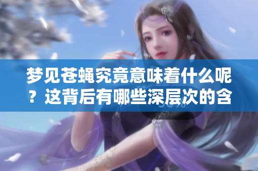 梦见苍蝇究竟意味着什么呢？这背后有哪些深层次的含义？
