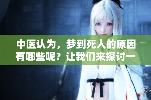 中医认为，梦到死人的原因有哪些呢？让我们来探讨一下其中的深意。