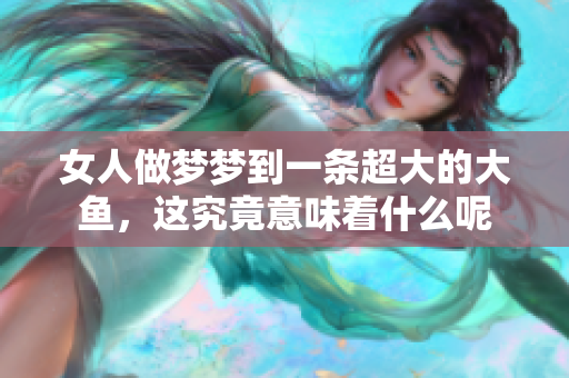 女人做梦梦到一条超大的大鱼，这究竟意味着什么呢