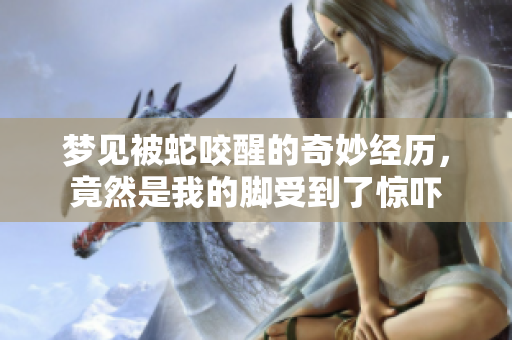 梦见被蛇咬醒的奇妙经历，竟然是我的脚受到了惊吓