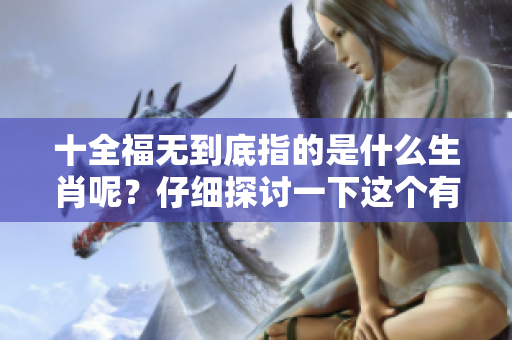 十全福无到底指的是什么生肖呢？仔细探讨一下这个有趣的说法。