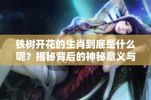 铁树开花的生肖到底是什么呢？揭秘背后的神秘意义与传说。