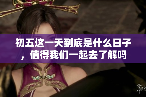 初五这一天到底是什么日子，值得我们一起去了解吗