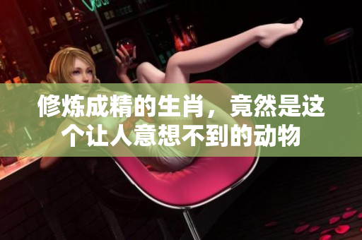 修炼成精的生肖，竟然是这个让人意想不到的动物