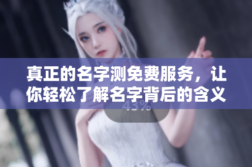 真正的名字测免费服务，让你轻松了解名字背后的含义与寓意