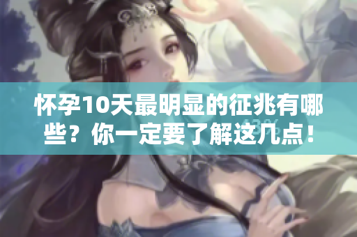 怀孕10天最明显的征兆有哪些？你一定要了解这几点！