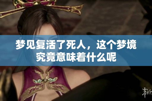 梦见复活了死人，这个梦境究竟意味着什么呢