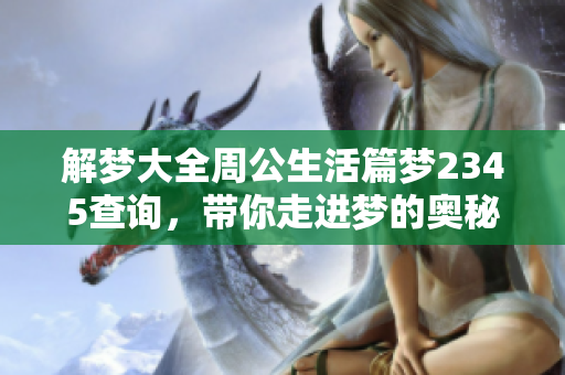 解梦大全周公生活篇梦2345查询，带你走进梦的奥秘与人生启示