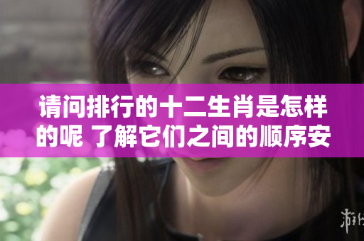 请问排行的十二生肖是怎样的呢 了解它们之间的顺序安排