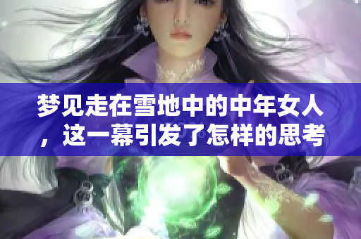 梦见走在雪地中的中年女人，这一幕引发了怎样的思考与感悟呢