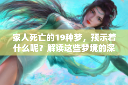 家人死亡的19种梦，预示着什么呢？解读这些梦境的深层含义。