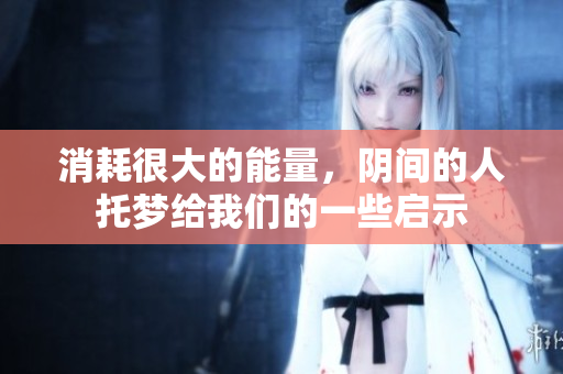 消耗很大的能量，阴间的人托梦给我们的一些启示