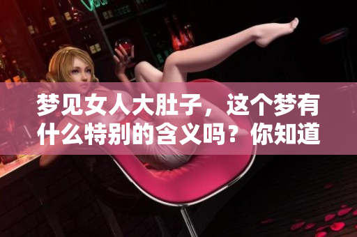 梦见女人大肚子，这个梦有什么特别的含义吗？你知道吗？