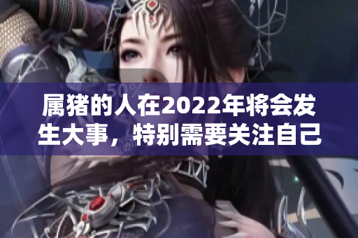 属猪的人在2022年将会发生大事，特别需要关注自己的机遇与挑战