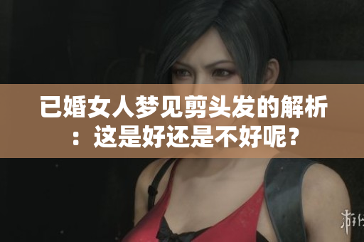 已婚女人梦见剪头发的解析：这是好还是不好呢？