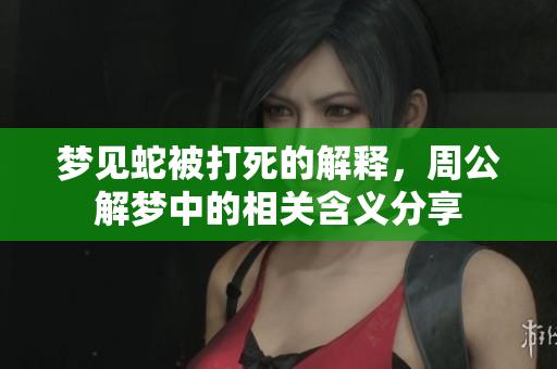 梦见蛇被打死的解释，周公解梦中的相关含义分享