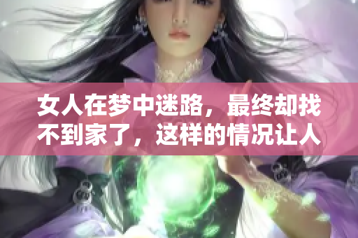 女人在梦中迷路，最终却找不到家了，这样的情况让人担忧