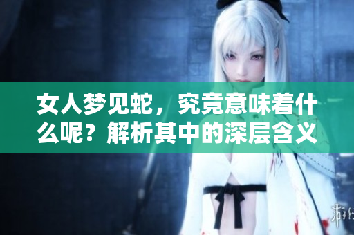 女人梦见蛇，究竟意味着什么呢？解析其中的深层含义和象征。