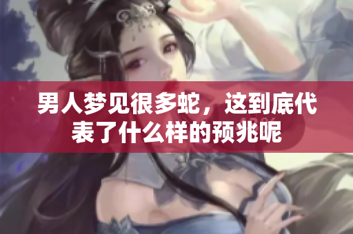 男人梦见很多蛇，这到底代表了什么样的预兆呢
