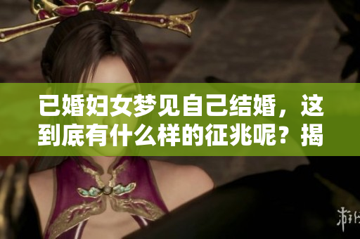 已婚妇女梦见自己结婚，这到底有什么样的征兆呢？揭秘梦中的秘密和含义
