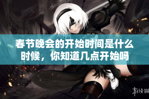 春节晚会的开始时间是什么时候，你知道几点开始吗