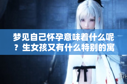 梦见自己怀孕意味着什么呢？生女孩又有什么特别的寓意呢？