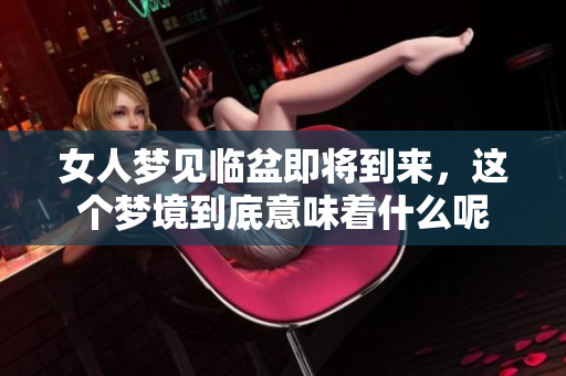 女人梦见临盆即将到来，这个梦境到底意味着什么呢