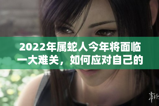 2022年属蛇人今年将面临一大难关，如何应对自己的挑战呢