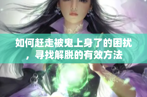 如何赶走被鬼上身了的困扰，寻找解脱的有效方法