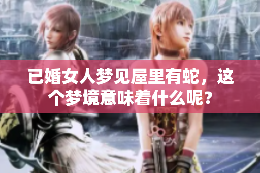 已婚女人梦见屋里有蛇，这个梦境意味着什么呢？