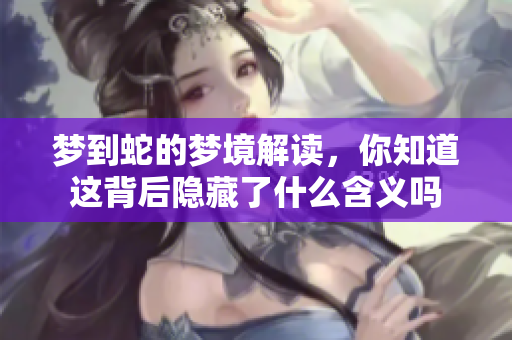梦到蛇的梦境解读，你知道这背后隐藏了什么含义吗