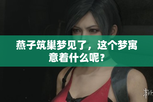 燕子筑巢梦见了，这个梦寓意着什么呢？