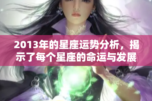 2013年的星座运势分析，揭示了每个星座的命运与发展趋势