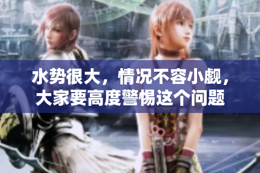 水势很大，情况不容小觑，大家要高度警惕这个问题