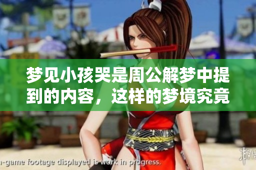 梦见小孩哭是周公解梦中提到的内容，这样的梦境究竟意味着什么呢