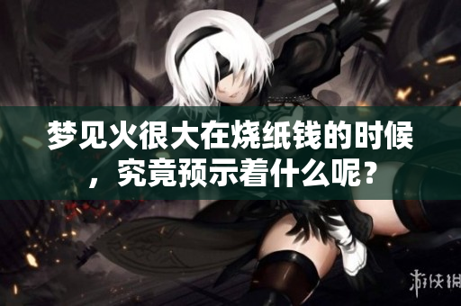 梦见火很大在烧纸钱的时候，究竟预示着什么呢？