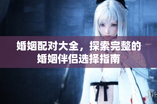 婚姻配对大全，探索完整的婚姻伴侣选择指南