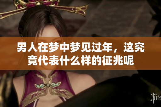 男人在梦中梦见过年，这究竟代表什么样的征兆呢
