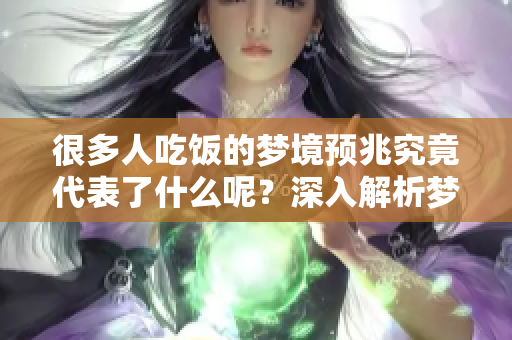 很多人吃饭的梦境预兆究竟代表了什么呢？深入解析梦见的含义与象征。