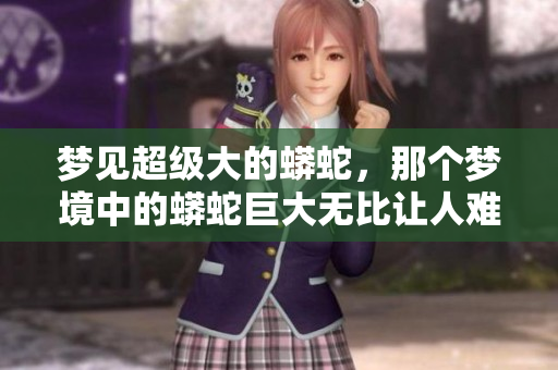 梦见超级大的蟒蛇，那个梦境中的蟒蛇巨大无比让人难以忘怀。