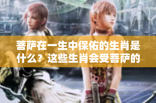 菩萨在一生中保佑的生肖是什么？这些生肖会受菩萨的庇护。