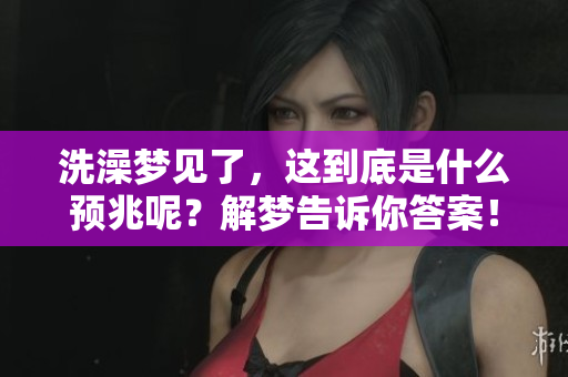 洗澡梦见了，这到底是什么预兆呢？解梦告诉你答案！