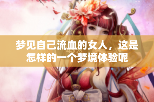 梦见自己流血的女人，这是怎样的一个梦境体验呢